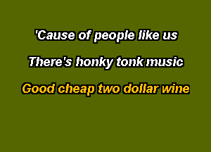 'Cause of people like us

There's honky tank music

Good cheap two donar wine