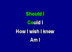 Should I
Could I

How I wish I knew
Am I