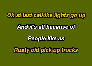 on at last call the lights go up
And it's all because of

People like us

Rusty oid pick up trucks