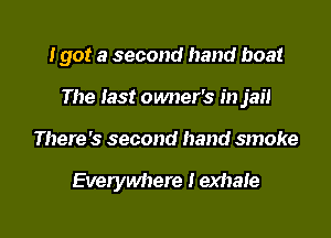 I got a second hand boat

The fast owner's in jail
There's second hand smoke

Everywhere ! exhale