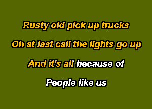 Rusty old pick up trucks

0!) at last call the lights go up

And it's alt because of

People like us