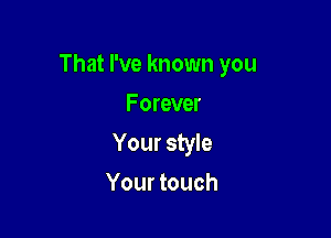 That I've known you
Forever

Your style
Your touch