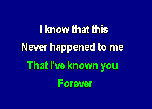 I know that this
Never happened to me

That I've known you

F orever