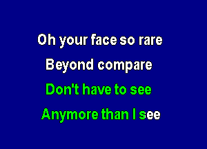 0h your face so rare

Beyond compare

Don't have to see
Anymore than I see