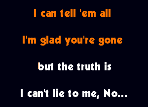 I can tell 'em all
I'm glad you're gone

but the truth is

I can't lie to me, No...