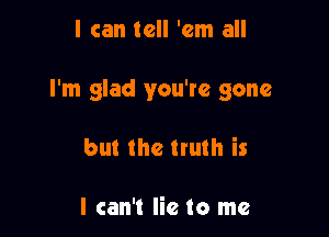 I can tell 'em all

I'm glad you're gone

but the truth is

I can't lie to me