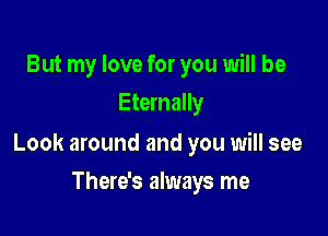 But my love for you will be
Eternally

Look around and you will see

There's always me