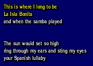 This is where I long to be
La Isla Bonita
and when the samba played

The sun would set so high
ring through my ears and sting my eyes
your Spanish lullaby