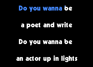 Do you wanna be

a poet and write

Do you wanna be

an actor up in lights