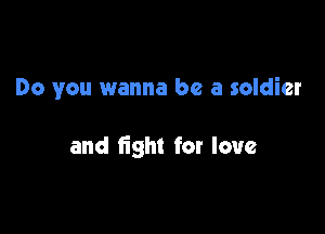 Do you wanna be a soldier

and fight for love