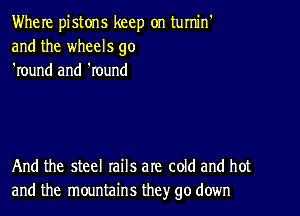 Where pistons keep on turru'n'
and the wheels go
'round and 'round

And the steel rails are cold and hot
and the mountains they go down