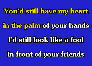 You'd still have my heart

in the palm of your hands
I'd still look like a fool

in front of your friends