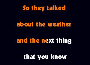 So they talked

about the weather

and the next thing

that you know