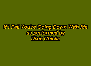 If! Fail You're Going Down With Me

as performed by
Dixie Chicks