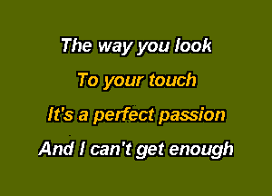 The way you look
To your touch

It's a perfect passion

And I can 'I get enough
