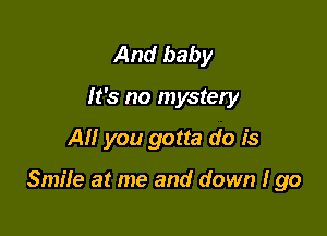 And baby
It's no mystery

All you gotta do is

Smile at me and down I go