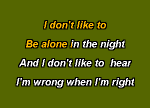I don't like to
Be alone in the night

And I don't like to hear

I'm wrong when I'm right