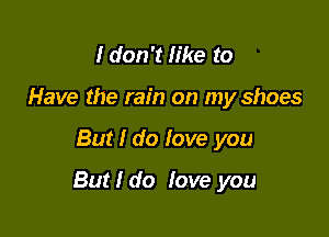 I don't like to
Have the rain on my shoes

But I do love you

But I do fove you