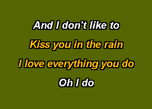 And I don't like to

Kiss you in the rain

I love everything you do
Oh I do