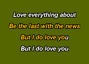 Love everything about
Be the last with the news

But I do love you

But I do fove you