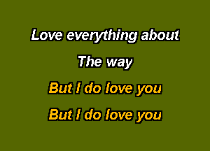 Love everything about
The way
But I do love you

But I do fove you