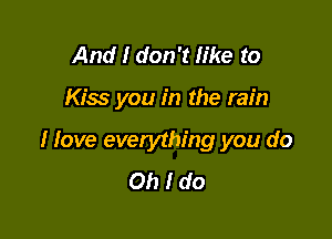 And I don't like to

Kiss you in the rain

I love everything you do
Oh I do