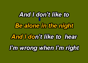 And I don't like to

Be alone in the night

And I don't like to hear

I'm wrong when I'm right