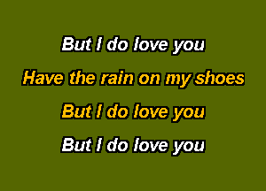 But I do love you
Have the rain on my shoes

But I do love you

But I do fove you
