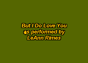 But I 00 Love You

as perfonned by
LeAnn Rimes