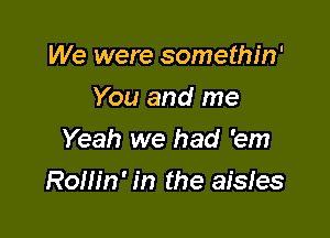 We were somethin'
You and me
Yeah we had 'em

Rollin' in the aisles