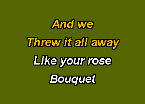 And we

Threw it all away

Like your rose
Bouquet