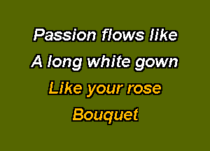 Passion flows like

A long white gown

Like your rose
Bouquet