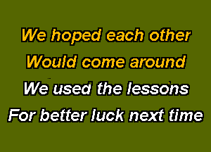 We hoped each other

Would come around

We used the lessons
For better luck next time