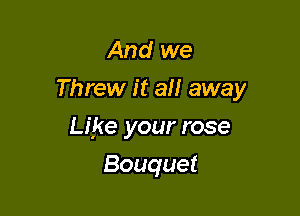 And we

Threw it all away

Like your rose
Bouquet