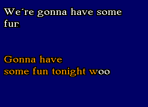 TWe're gonna have some
fur?

Gonna have
some fun tonight woo