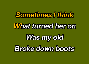 Sometimes I think

What turned her on

Was my old

Broke down boots