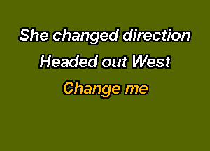 She changed direction
Headed out West

Change me