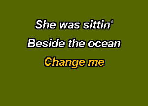 She was sittin'

Beside the ocean

Change me