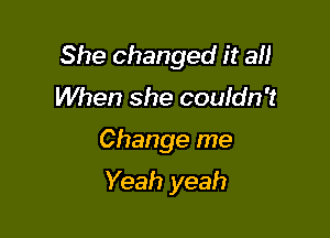 She changed it all
When she couldn't

Change me

Yeah yeah