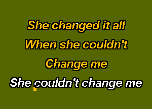 She changed it all
When she couldn't

Change me

She gouldn't change me