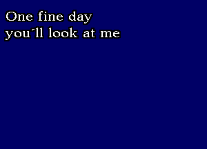 One fine day
you'll look at me