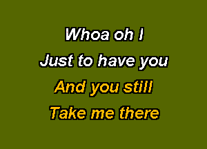 Whoa oh I
Just to have you

And you stm
Take me there