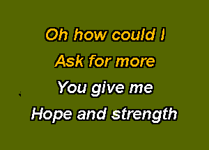 Oh how could I
Ask for more
You give me

Hope and strength