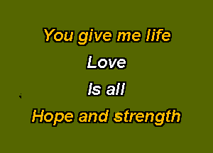 You give me life
Love
Is all

Hope and strength
