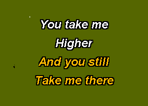 You take me
Higher

And you stm

Take me there