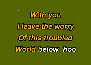 With you
I leave the worry

Of this troubied
World below 500