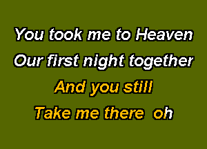 You took me to Heaven
Our first night together

And you stm
Take me there oh