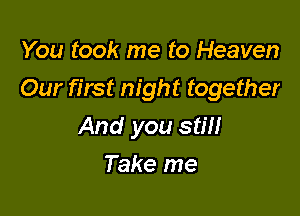You took me to Heaven
Our first night together

And you stm
Take me