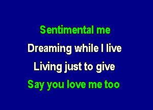Sentimental me
Dreaming while I live

Living just to give

Say you love me too