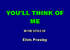 YOU'ILIL TIHIIINIK OIF
WIIE

IN THE STYLE 0F

Elvis Presley